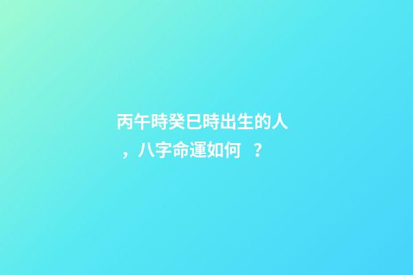 丙午時癸巳時出生的人，八字命運如何？